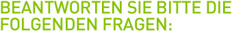 Beantworten Sie bitte die folgenden Fragen